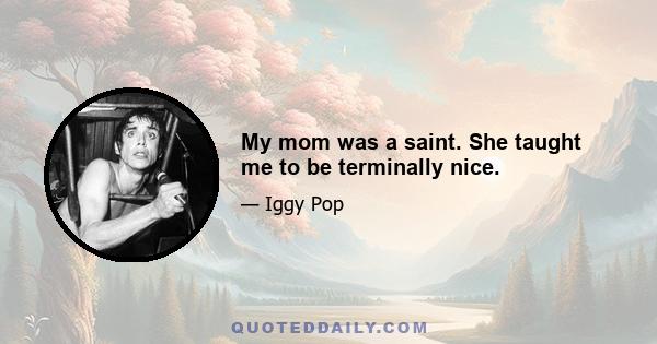 My mom was a saint. She taught me to be terminally nice.