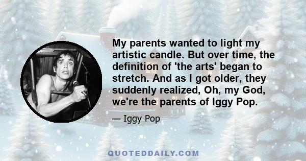 My parents wanted to light my artistic candle. But over time, the definition of 'the arts' began to stretch. And as I got older, they suddenly realized, Oh, my God, we're the parents of Iggy Pop.