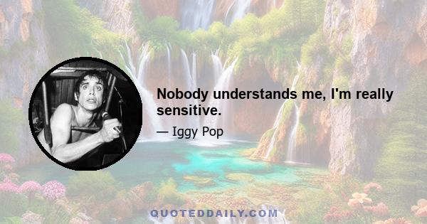 Nobody understands me, I'm really sensitive.