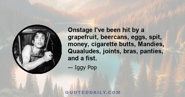 Onstage I've been hit by a grapefruit, beercans, eggs, spit, money, cigarette butts, Mandies, Quaaludes, joints, bras, panties, and a fist.
