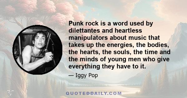 Punk rock is a word used by dilettantes and heartless manipulators about music that takes up the energies, the bodies, the hearts, the souls, the time and the minds of young men who give everything they have to it.