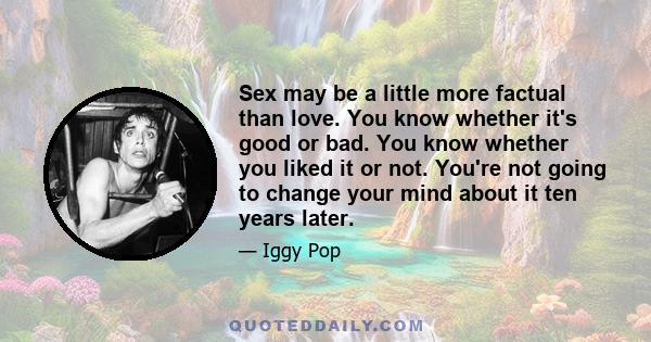 Sex may be a little more factual than love. You know whether it's good or bad. You know whether you liked it or not. You're not going to change your mind about it ten years later.