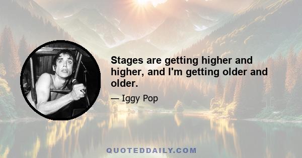 Stages are getting higher and higher, and I'm getting older and older.