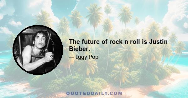 The future of rock n roll is Justin Bieber.