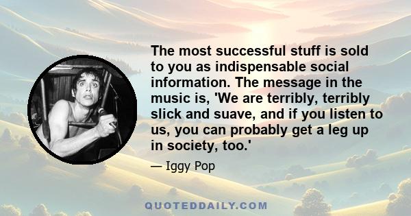 The most successful stuff is sold to you as indispensable social information. The message in the music is, 'We are terribly, terribly slick and suave, and if you listen to us, you can probably get a leg up in society,