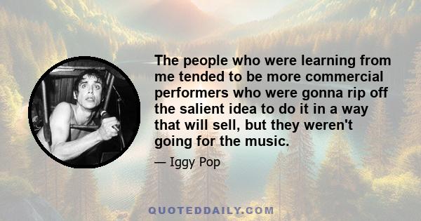 The people who were learning from me tended to be more commercial performers who were gonna rip off the salient idea to do it in a way that will sell, but they weren't going for the music.