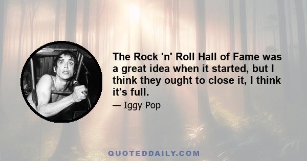 The Rock 'n' Roll Hall of Fame was a great idea when it started, but I think they ought to close it, I think it's full.