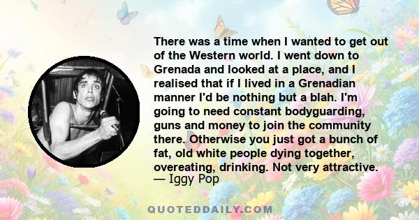 There was a time when I wanted to get out of the Western world. I went down to Grenada and looked at a place, and I realised that if I lived in a Grenadian manner I'd be nothing but a blah. I'm going to need constant