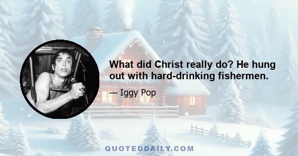 What did Christ really do? He hung out with hard-drinking fishermen.