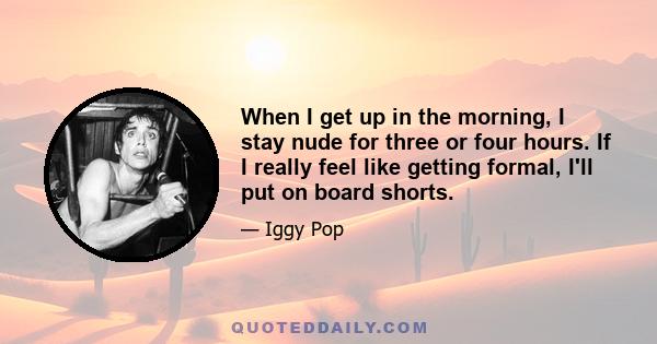 When I get up in the morning, I stay nude for three or four hours. If I really feel like getting formal, I'll put on board shorts.