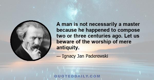 A man is not necessarily a master because he happened to compose two or three centuries ago. Let us beware of the worship of mere antiquity.