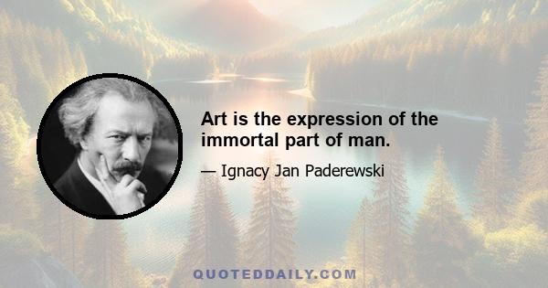 Art is the expression of the immortal part of man.