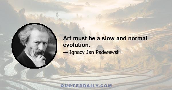 Art must be a slow and normal evolution.