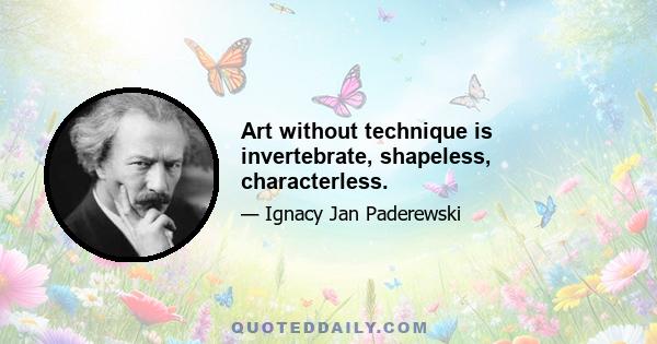 Art without technique is invertebrate, shapeless, characterless.