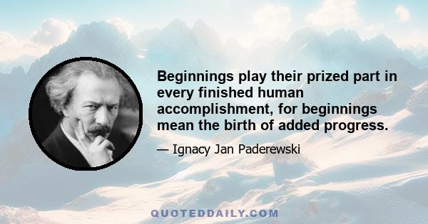 Beginnings play their prized part in every finished human accomplishment, for beginnings mean the birth of added progress.