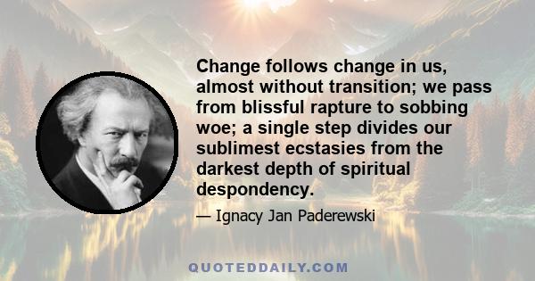 Change follows change in us, almost without transition; we pass from blissful rapture to sobbing woe; a single step divides our sublimest ecstasies from the darkest depth of spiritual despondency.