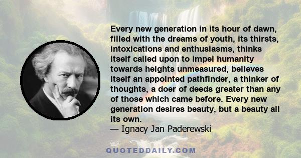 Every new generation in its hour of dawn, filled with the dreams of youth, its thirsts, intoxications and enthusiasms, thinks itself called upon to impel humanity towards heights unmeasured, believes itself an appointed 