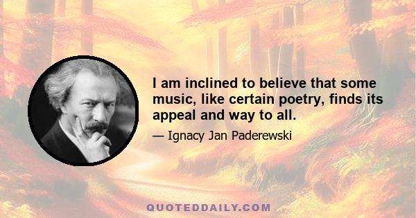 I am inclined to believe that some music, like certain poetry, finds its appeal and way to all.