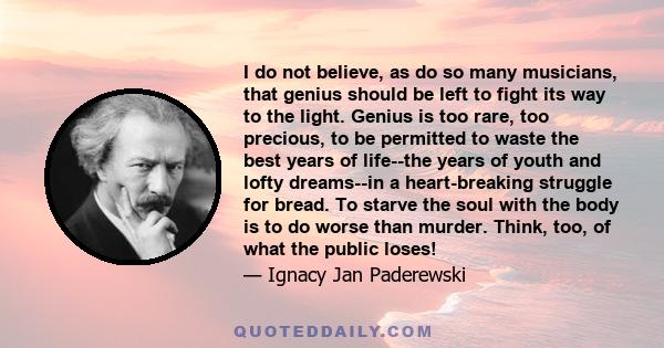 I do not believe, as do so many musicians, that genius should be left to fight its way to the light. Genius is too rare, too precious, to be permitted to waste the best years of life--the years of youth and lofty