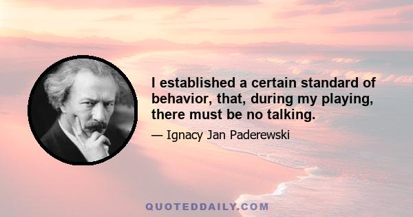 I established a certain standard of behavior, that, during my playing, there must be no talking.