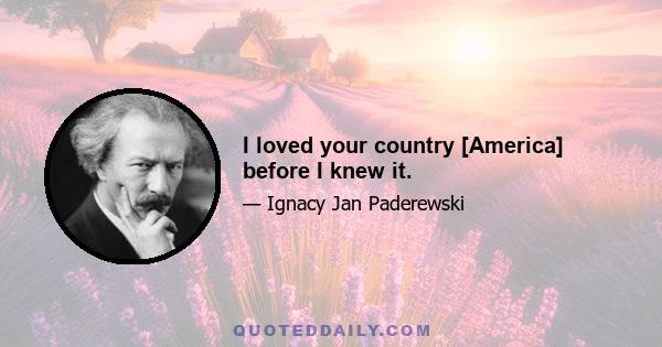 I loved your country [America] before I knew it.