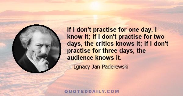 If I don't practise for one day, I know it; if I don't practise for two days, the critics knows it; if I don't practise for three days, the audience knows it.