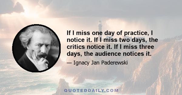 If I miss one day of practice, I notice it. If I miss two days, the critics notice it. If I miss three days, the audience notices it.