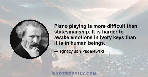 Piano playing is more difficult than statesmanship. It is harder to awake emotions in ivory keys than it is in human beings.