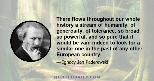 There flows throughout our whole history a stream of humanity, of generosity, of tolerance, so broad, so powerful, and so pure that it would be vain indeed to look for a similar one in the past of any other European