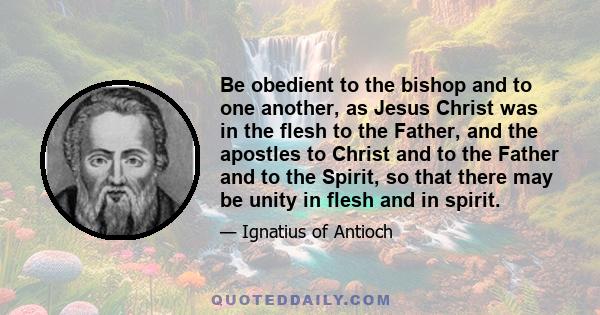 Be obedient to the bishop and to one another, as Jesus Christ was in the flesh to the Father, and the apostles to Christ and to the Father and to the Spirit, so that there may be unity in flesh and in spirit.