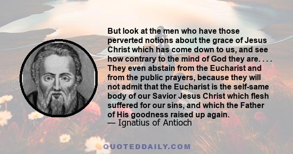 But look at the men who have those perverted notions about the grace of Jesus Christ which has come down to us, and see how contrary to the mind of God they are. . . . They even abstain from the Eucharist and from the