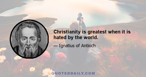 Christianity is greatest when it is hated by the world.