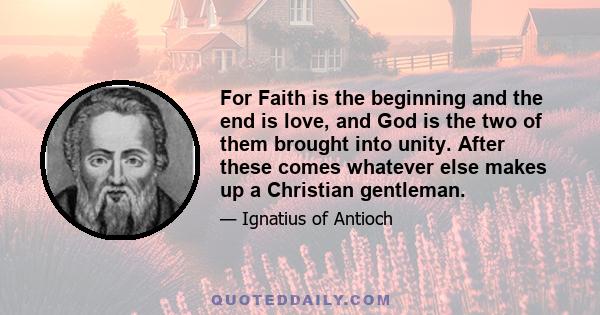 For Faith is the beginning and the end is love, and God is the two of them brought into unity. After these comes whatever else makes up a Christian gentleman.