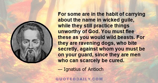 For some are in the habit of carrying about the name in wicked guile, while they still practice things unworthy of God. You must flee these as you would wild beasts. For they are ravening dogs, who bite secretly,