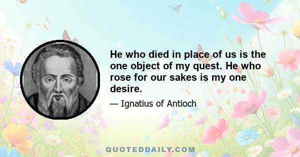 He who died in place of us is the one object of my quest. He who rose for our sakes is my one desire.