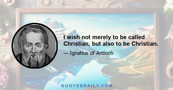 I wish not merely to be called Christian, but also to be Christian.