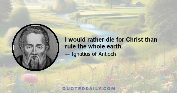 I would rather die for Christ than rule the whole earth.