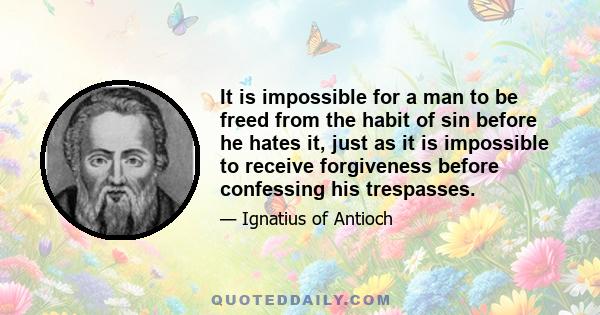 It is impossible for a man to be freed from the habit of sin before he hates it, just as it is impossible to receive forgiveness before confessing his trespasses.