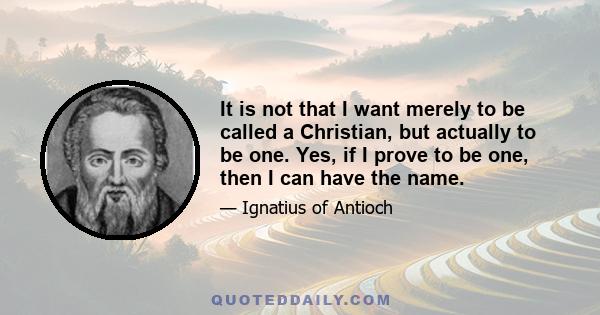 It is not that I want merely to be called a Christian, but actually to be one. Yes, if I prove to be one, then I can have the name.