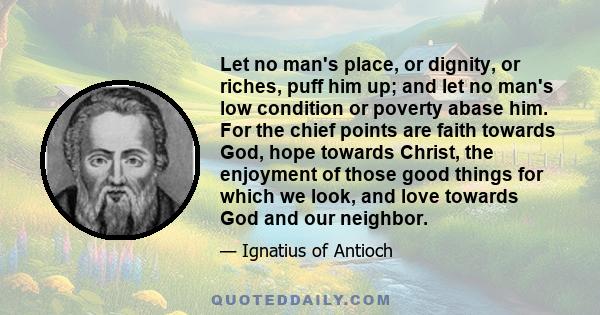 Let no man's place, or dignity, or riches, puff him up; and let no man's low condition or poverty abase him. For the chief points are faith towards God, hope towards Christ, the enjoyment of those good things for which