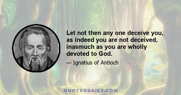 Let not then any one deceive you, as indeed you are not deceived, inasmuch as you are wholly devoted to God.