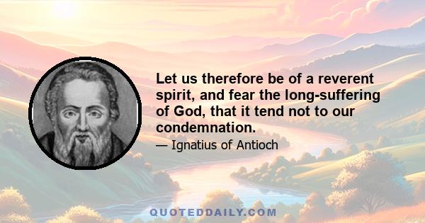 Let us therefore be of a reverent spirit, and fear the long-suffering of God, that it tend not to our condemnation.