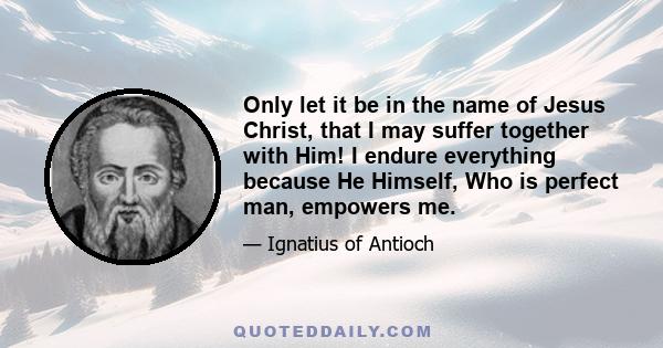 Only let it be in the name of Jesus Christ, that I may suffer together with Him! I endure everything because He Himself, Who is perfect man, empowers me.