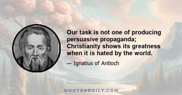 Our task is not one of producing persuasive propaganda; Christianity shows its greatness when it is hated by the world.