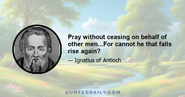 Pray without ceasing on behalf of other men...For cannot he that falls rise again?