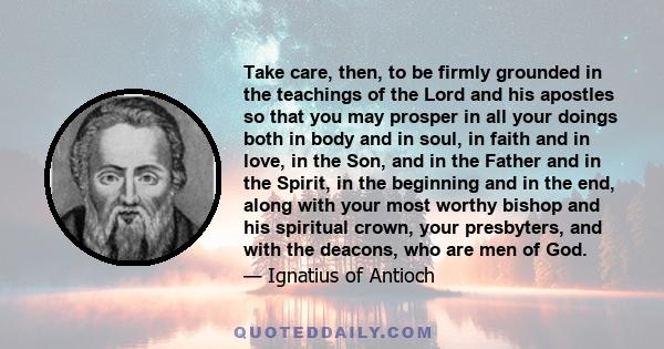 Take care, then, to be firmly grounded in the teachings of the Lord and his apostles so that you may prosper in all your doings both in body and in soul, in faith and in love, in the Son, and in the Father and in the