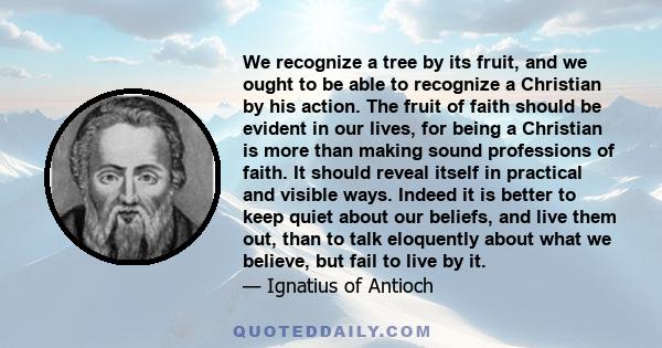 We recognize a tree by its fruit, and we ought to be able to recognize a Christian by his action. The fruit of faith should be evident in our lives, for being a Christian is more than making sound professions of faith.