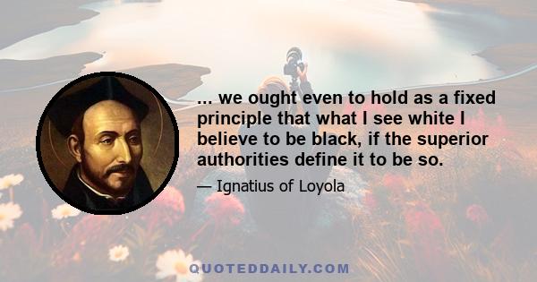 ... we ought even to hold as a fixed principle that what I see white I believe to be black, if the superior authorities define it to be so.