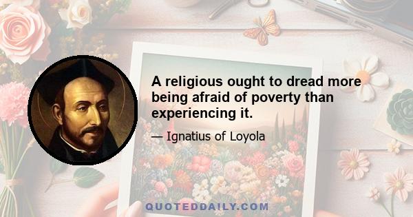 A religious ought to dread more being afraid of poverty than experiencing it.