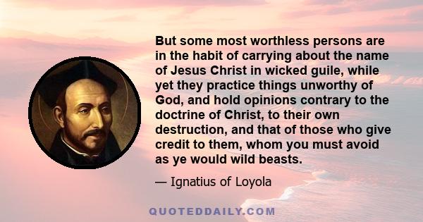 But some most worthless persons are in the habit of carrying about the name of Jesus Christ in wicked guile, while yet they practice things unworthy of God, and hold opinions contrary to the doctrine of Christ, to their 